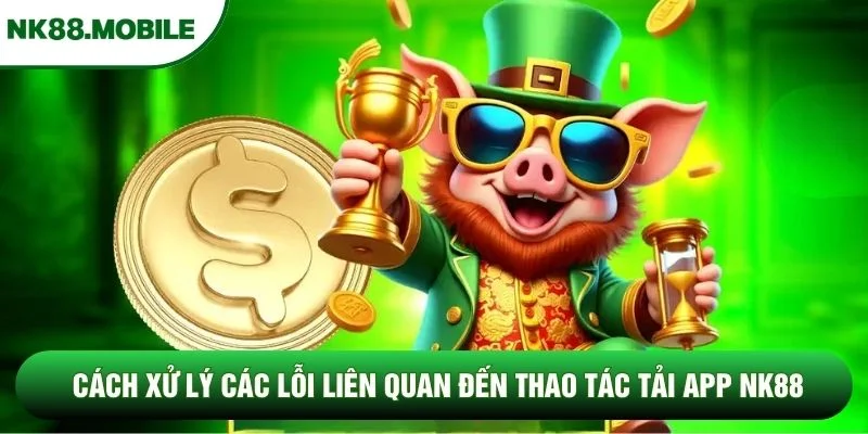 Cách xử lý các lỗi liên quan đến thao tác tải app NK88
