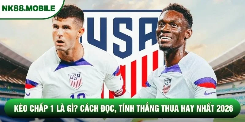 Kèo Chấp 1 Là Gì? Cách Đọc, Tính Thắng Thua Hay Nhất 2026
